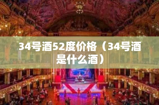 34号酒52度价格（34号酒是什么酒）