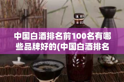 中国白酒排名前100名有哪些品牌好的(中国白酒排名前100名有哪些品牌好的牌子)