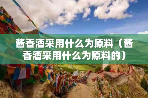 酱香酒采用什么为原料（酱香酒采用什么为原料的）