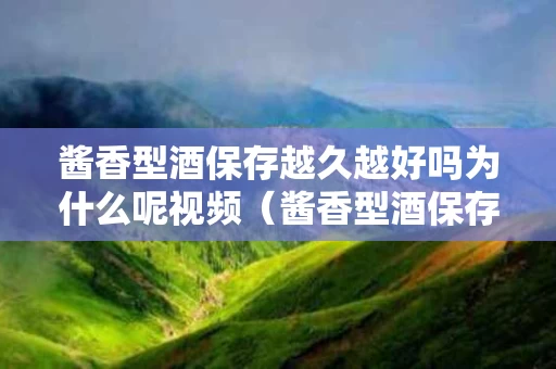 酱香型酒保存越久越好吗为什么呢视频（酱香型酒保存越久越好吗为什么呢视频讲解）