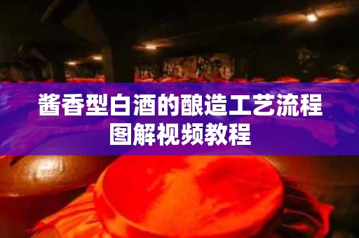 酱香型白酒的酿造工艺流程图解视频教程