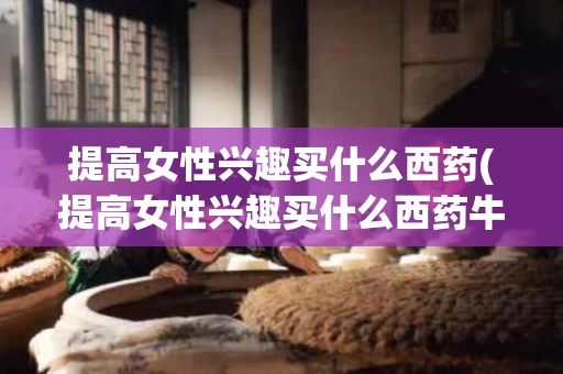 提高女性兴趣买什么西药(提高女性兴趣买什么西药牛磺酸)