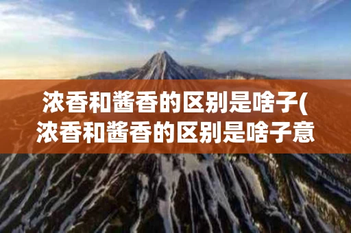 浓香和酱香的区别是啥子(浓香和酱香的区别是啥子意思啊)