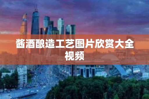 酱酒酿造工艺图片欣赏大全视频
