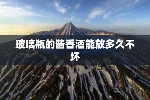 玻璃瓶的酱香酒能放多久不坏