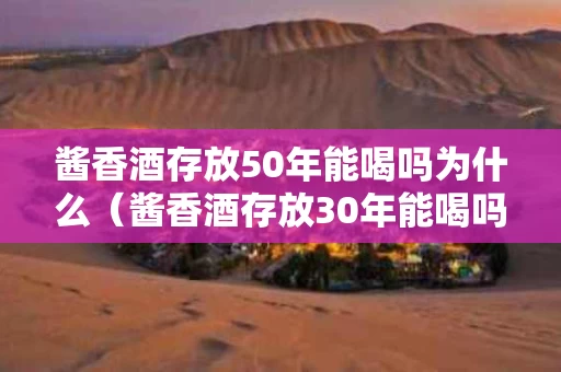 酱香酒存放50年能喝吗为什么（酱香酒存放30年能喝吗）