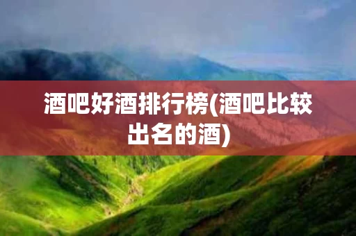 酒吧好酒排行榜(酒吧比较出名的酒) 酒吧好酒排行榜(酒吧比较出名的酒)
