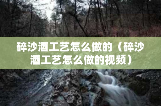 碎沙酒工艺怎么做的（碎沙酒工艺怎么做的视频）