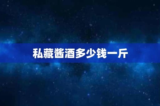 私藏酱酒多少钱一斤