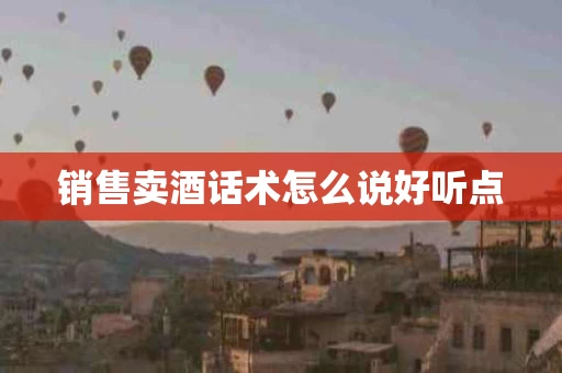 销售卖酒话术怎么说好听点