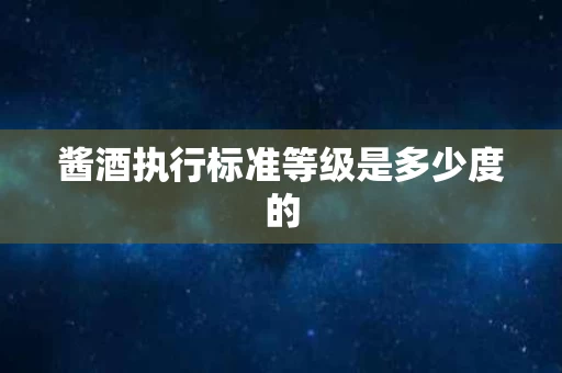 酱酒执行标准等级是多少度的