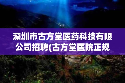 深圳市古方堂医药科技有限公司招聘(古方堂医院正规吗)