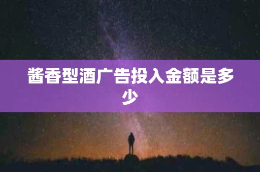 酱香型酒广告投入金额是多少