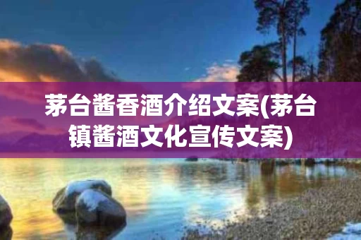 茅台酱香酒介绍文案(茅台镇酱酒文化宣传文案)