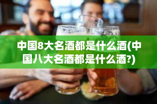 中国8大名酒都是什么酒(中国八大名酒都是什么酒?)