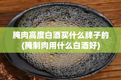 腌肉高度白酒买什么牌子的(腌制肉用什么白酒好)