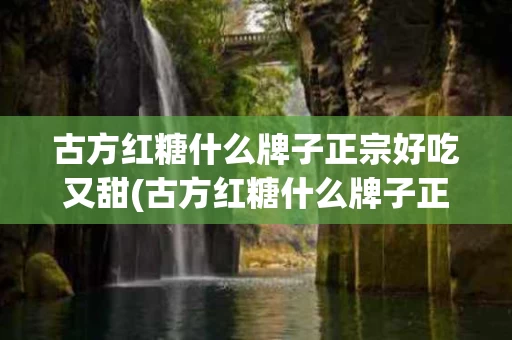 古方红糖什么牌子正宗好吃又甜(古方红糖什么牌子正宗好吃又甜又甜) 古方红糖什么牌子正宗好吃又甜(古方红糖什么牌子正宗好吃又甜又甜)