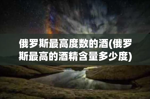 俄罗斯最高度数的酒(俄罗斯最高的酒精含量多少度)