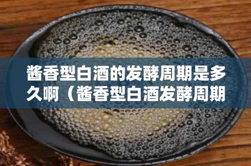 酱香型白酒的发酵周期是多久啊（酱香型白酒发酵周期至少为多少天）