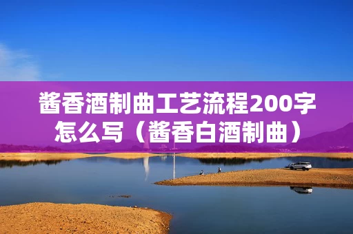 酱香酒制曲工艺流程200字怎么写（酱香白酒制曲）