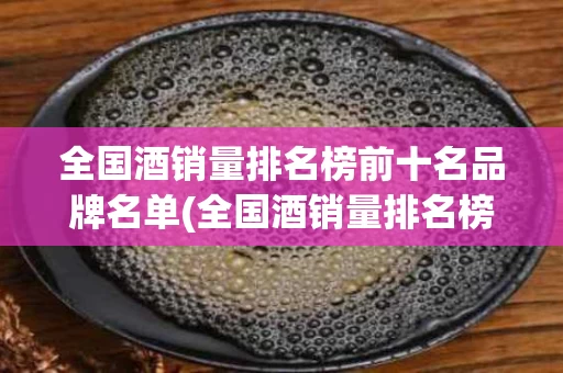全国酒销量排名榜前十名品牌名单(全国酒销量排名榜前十名品牌名单及价格)