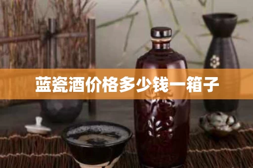 蓝瓷酒价格多少钱一箱子