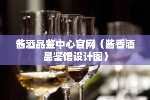 酱酒品鉴中心官网（酱香酒品鉴馆设计图）
