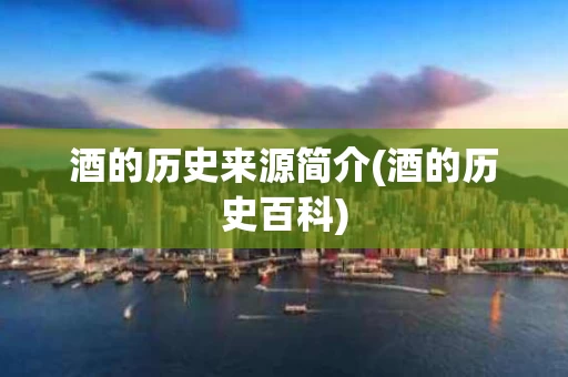 酒的历史来源简介(酒的历史百科)