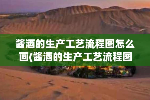 酱酒的生产工艺流程图怎么画(酱酒的生产工艺流程图怎么画出来)