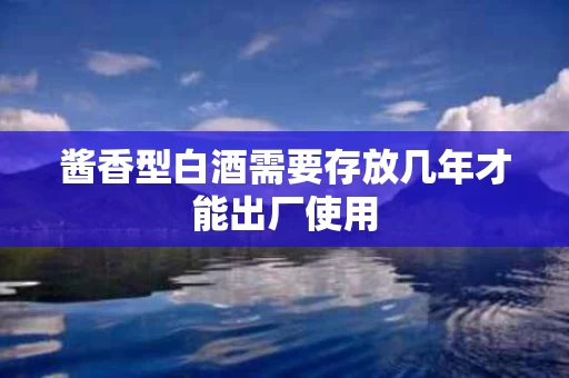 酱香型白酒需要存放几年才能出厂使用