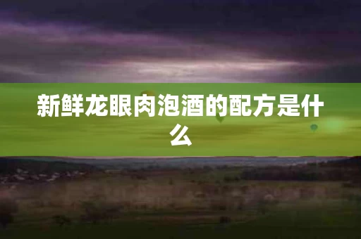 新鲜龙眼肉泡酒的配方是什么 新鲜龙眼肉泡酒的配方是什么