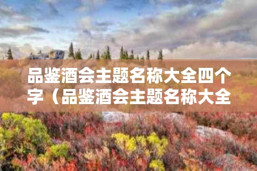 品鉴酒会主题名称大全四个字（品鉴酒会主题名称大全四个字怎么写）