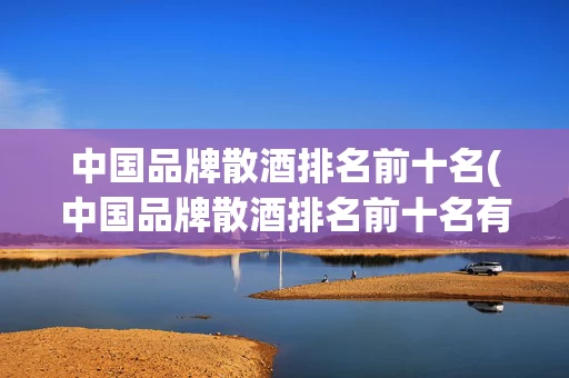 中国品牌散酒排名前十名(中国品牌散酒排名前十名有哪些)