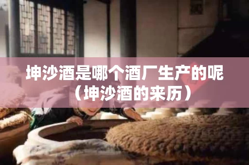 坤沙酒是哪个酒厂生产的呢（坤沙酒的来历）