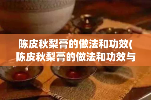 陈皮秋梨膏的做法和功效(陈皮秋梨膏的做法和功效与禁忌)