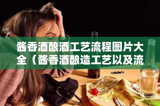 酱香酒酿酒工艺流程图片大全（酱香酒酿造工艺以及流程）