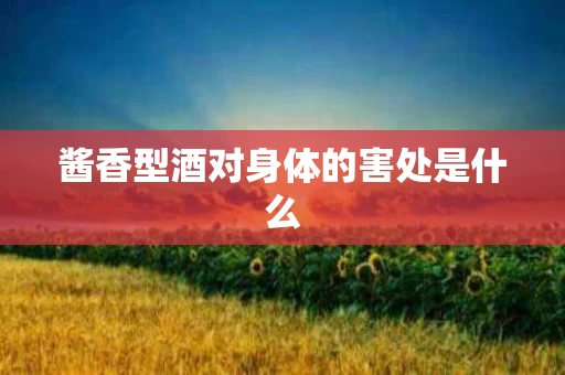 酱香型酒对身体的害处是什么