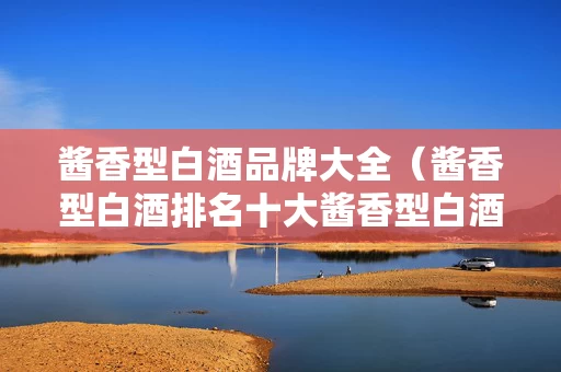 酱香型白酒品牌大全（酱香型白酒排名十大酱香型白酒 新闻）