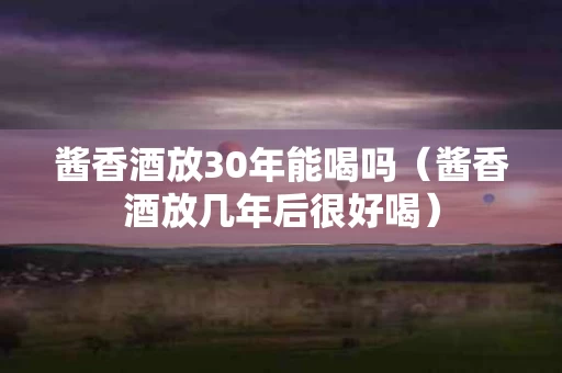 酱香酒放30年能喝吗（酱香酒放几年后很好喝）