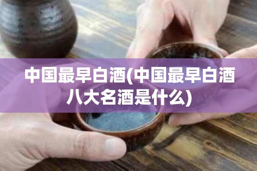 中国最早白酒(中国最早白酒八大名酒是什么)