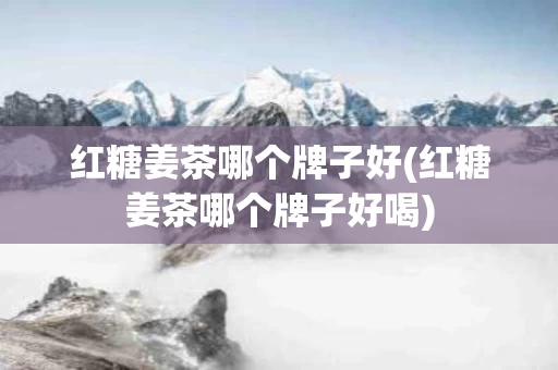 红糖姜茶哪个牌子好(红糖姜茶哪个牌子好喝)
