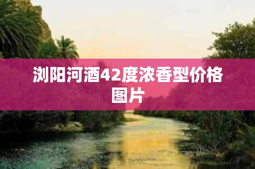 浏阳河酒42度浓香型价格图片