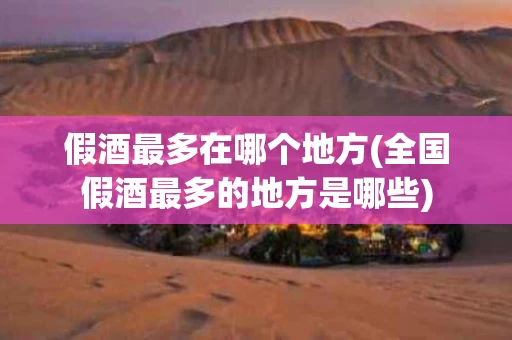 假酒最多在哪个地方(全国假酒最多的地方是哪些)