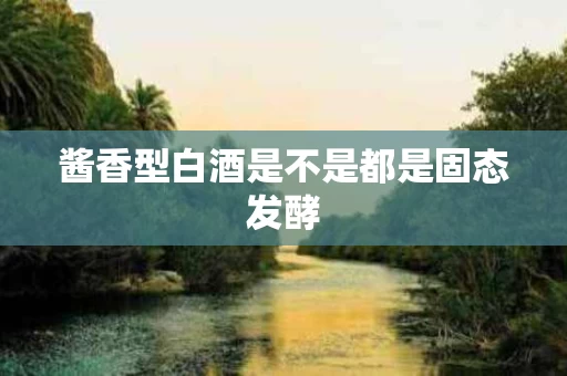 酱香型白酒是不是都是固态发酵