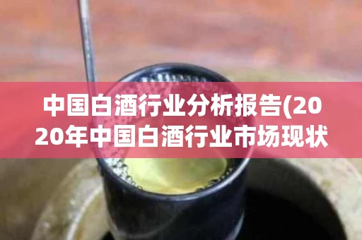 中国白酒行业分析报告(2020年中国白酒行业市场现状分析)