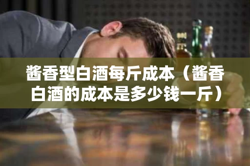 酱香型白酒每斤成本（酱香白酒的成本是多少钱一斤）