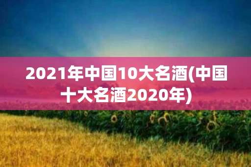 2021年中国10大名酒(中国十大名酒2020年)
