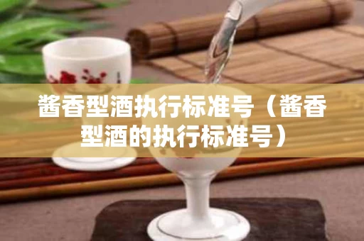 酱香型酒执行标准号（酱香型酒的执行标准号）