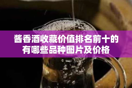 酱香酒收藏价值排名前十的有哪些品种图片及价格