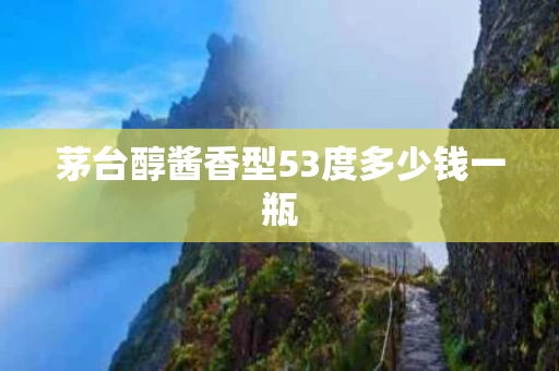 茅台醇酱香型53度多少钱一瓶
